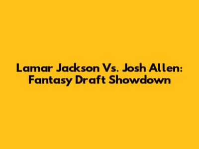 Lamar Jackson Vs. Josh Allen: Fantasy Draft Showdown