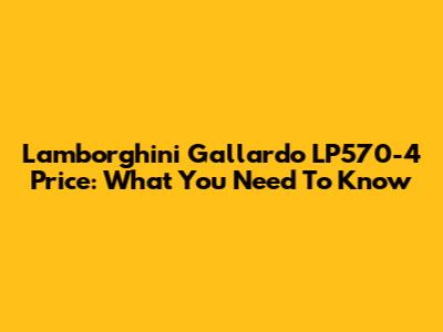 Lamborghini Gallardo LP570-4 Price: What You Need To Know