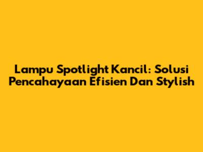 Lampu Spotlight Kancil: Solusi Pencahayaan Efisien Dan Stylish