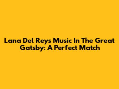 Lana Del Rey's Music In The Great Gatsby: A Perfect Match