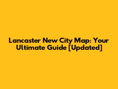Lancaster New City Map: Your Ultimate Guide [Updated]