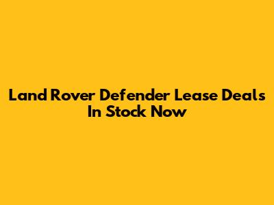 Land Rover Defender Lease Deals In Stock Now