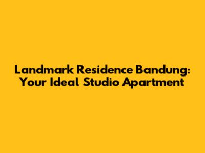 Landmark Residence Bandung: Your Ideal Studio Apartment