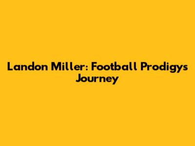 Landon Miller: Football Prodigy's Journey