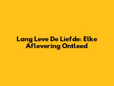 Lang Leve De Liefde: Elke Aflevering Ontleed
