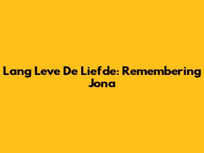 Lang Leve De Liefde: Remembering Jona