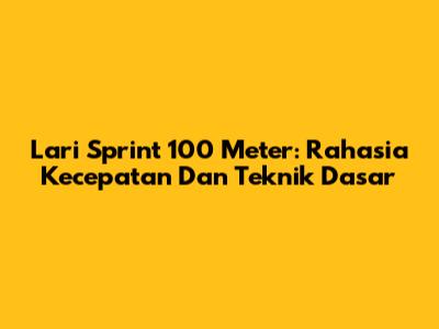 Lari Sprint 100 Meter: Rahasia Kecepatan Dan Teknik Dasar