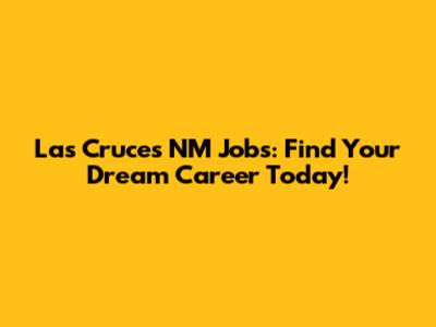 Las Cruces NM Jobs: Find Your Dream Career Today!