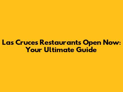 Las Cruces Restaurants Open Now: Your Ultimate Guide