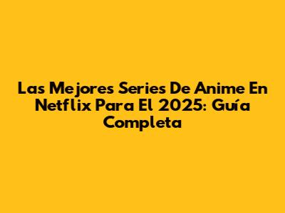 Las Mejores Series De Anime En Netflix Para El 2025: Guía Completa