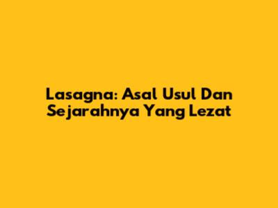 Lasagna: Asal Usul Dan Sejarahnya Yang Lezat