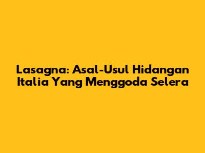 Lasagna: Asal-Usul Hidangan Italia Yang Menggoda Selera