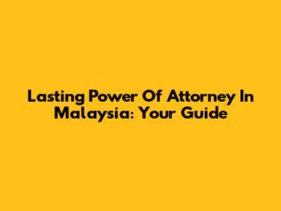Lasting Power Of Attorney In Malaysia: Your Guide