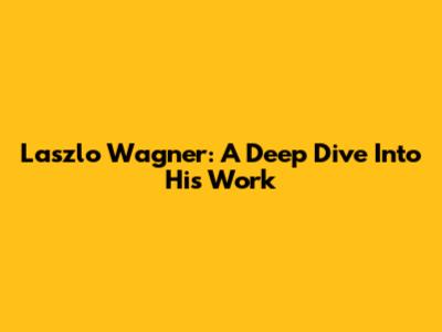 Laszlo Wagner: A Deep Dive Into His Work