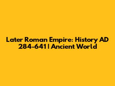 Later Roman Empire: History AD 284-641 | Ancient World