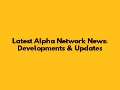 Latest Alpha Network News: Developments & Updates