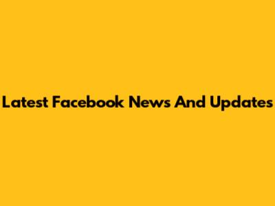 Latest Facebook News And Updates