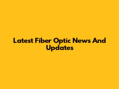 Latest Fiber Optic News And Updates