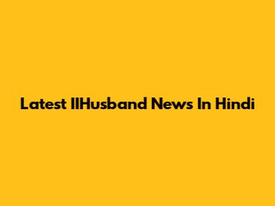 Latest IIHusband News In Hindi