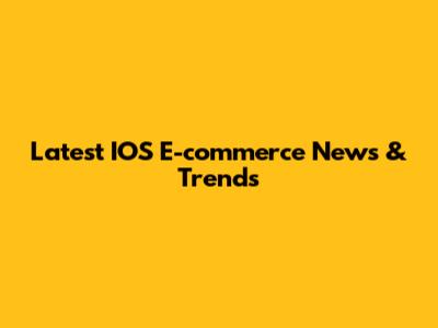 Latest IOS E-commerce News & Trends