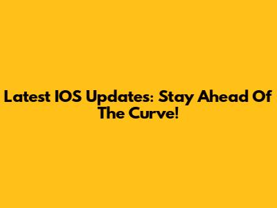 Latest IOS Updates: Stay Ahead Of The Curve!