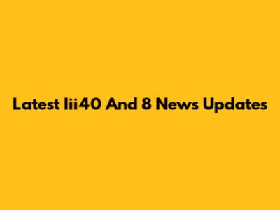Latest Iii40 And 8 News Updates
