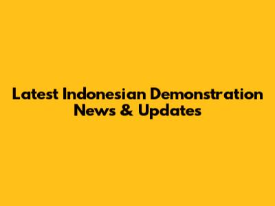 Latest Indonesian Demonstration News & Updates