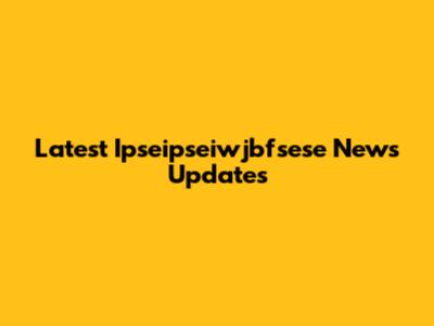 Latest Ipseipseiwjbfsese News Updates