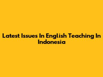 Latest Issues In English Teaching In Indonesia