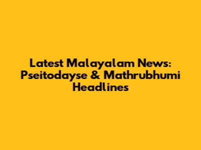 Latest Malayalam News: Pseitodayse & Mathrubhumi Headlines