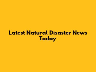 Latest Natural Disaster News Today