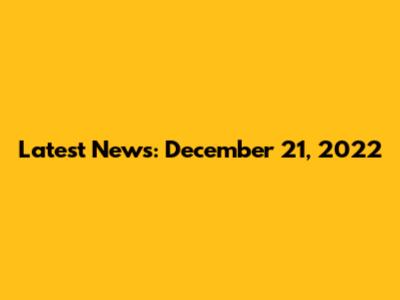 Latest News: December 21, 2022