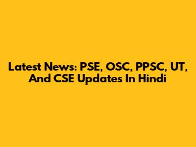 Latest News: PSE, OSC, PPSC, UT, And CSE Updates In Hindi
