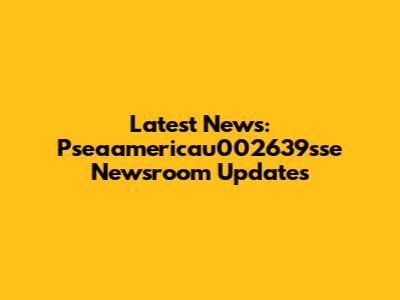 Latest News: Pseaamericau002639sse Newsroom Updates