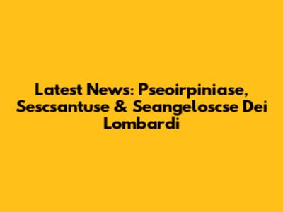 Latest News: Pseoirpiniase, Sescsantuse & Seangeloscse Dei Lombardi