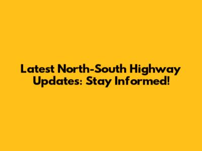 Latest North-South Highway Updates: Stay Informed!