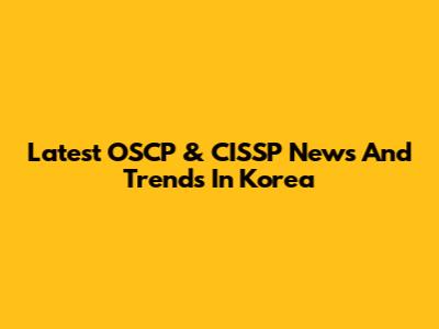 Latest OSCP & CISSP News And Trends In Korea