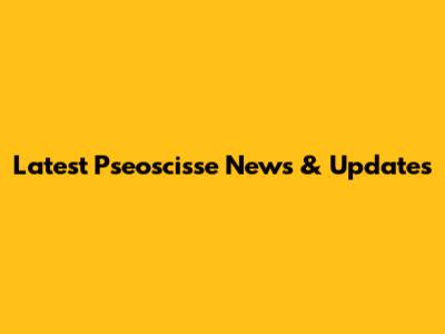 Latest Pseoscisse News & Updates