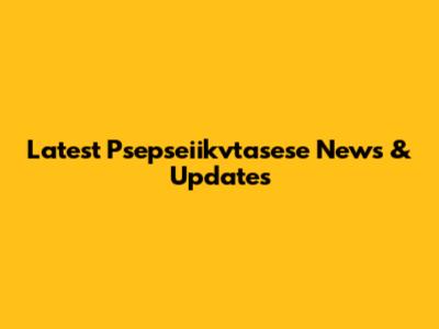 Latest Psepseiikvtasese News & Updates