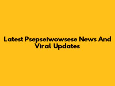 Latest Psepseiwowsese News And Viral Updates
