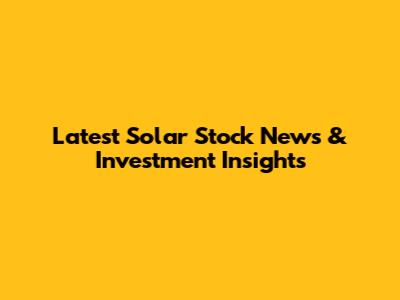 Latest Solar Stock News & Investment Insights