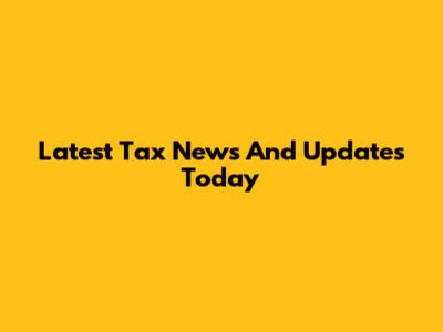Latest Tax News And Updates Today