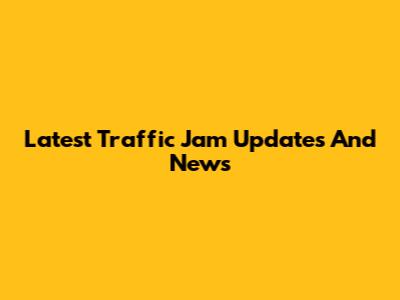 Latest Traffic Jam Updates And News