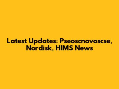Latest Updates: Pseoscnovoscse, Nordisk, HIMS News
