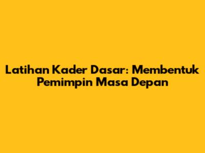 Latihan Kader Dasar: Membentuk Pemimpin Masa Depan