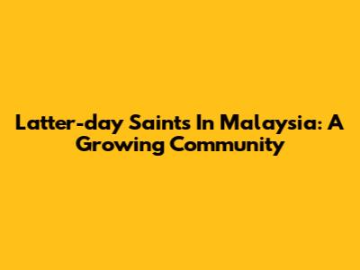 Latter-day Saints In Malaysia: A Growing Community