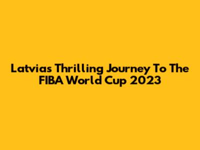 Latvia's Thrilling Journey To The FIBA World Cup 2023