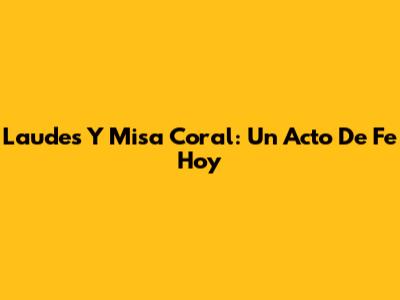 Laudes Y Misa Coral: Un Acto De Fe Hoy