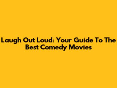 Laugh Out Loud: Your Guide To The Best Comedy Movies