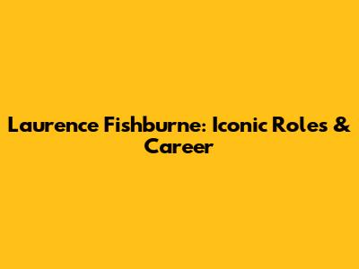 Laurence Fishburne: Iconic Roles & Career